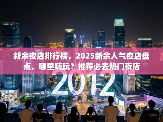 新余夜店排行榜，2025新余人气夜店盘点，哪里嗨玩？推荐必去热门夜店