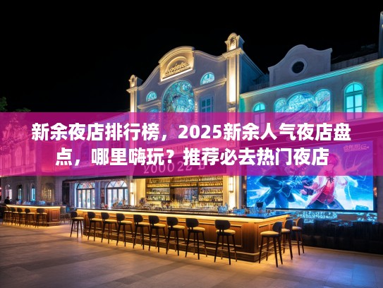 新余夜店排行榜，2025新余人气夜店盘点，哪里嗨玩？推荐必去热门夜店