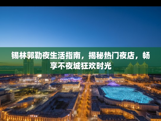 锡林郭勒夜生活指南，揭秘热门夜店，畅享不夜城狂欢时光