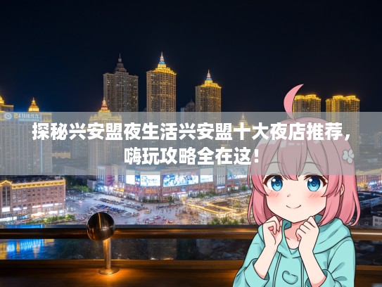 探秘兴安盟夜生活兴安盟十大夜店推荐，嗨玩攻略全在这！