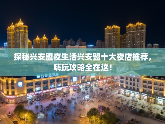 探秘兴安盟夜生活兴安盟十大夜店推荐，嗨玩攻略全在这！