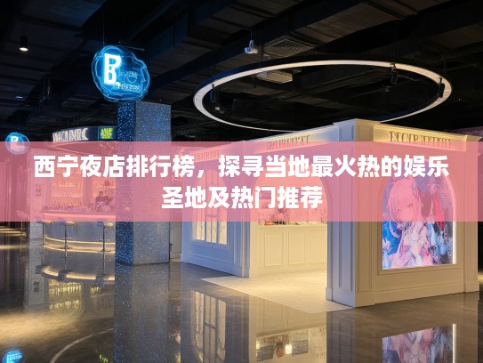 西宁夜店排行榜，探寻当地最火热的娱乐圣地及热门推荐
