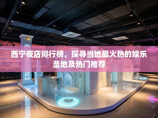 西宁夜店排行榜，探寻当地最火热的娱乐圣地及热门推荐