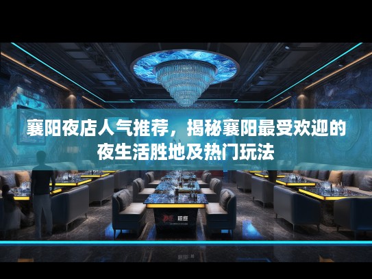 襄阳夜店人气推荐，揭秘襄阳最受欢迎的夜生活胜地及热门玩法