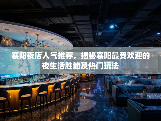 襄阳夜店人气推荐，揭秘襄阳最受欢迎的夜生活胜地及热门玩法