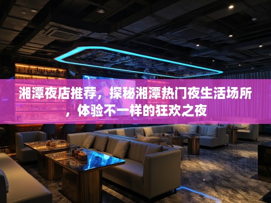 湘潭夜店推荐，探秘湘潭热门夜生活场所，体验不一样的狂欢之夜