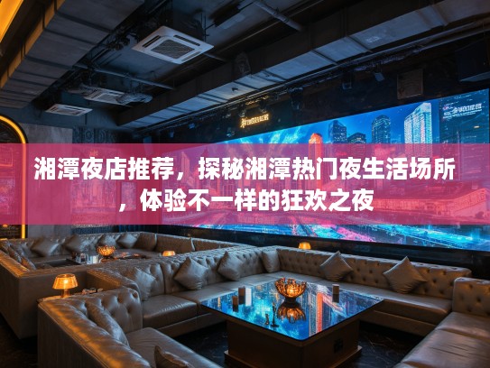 湘潭夜店推荐，探秘湘潭热门夜生活场所，体验不一样的狂欢之夜