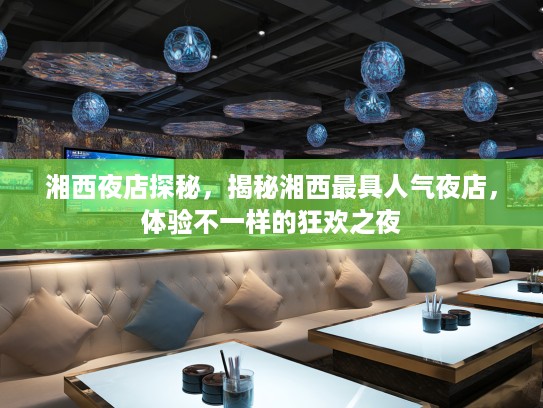 湘西夜店探秘，揭秘湘西最具人气夜店，体验不一样的狂欢之夜