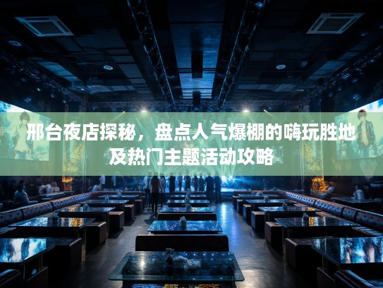 邢台夜店探秘，盘点人气爆棚的嗨玩胜地及热门主题活动攻略