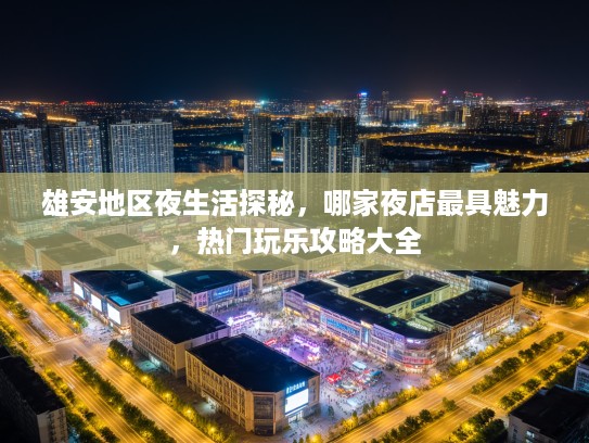 雄安地区夜生活探秘，哪家夜店最具魅力，热门玩乐攻略大全