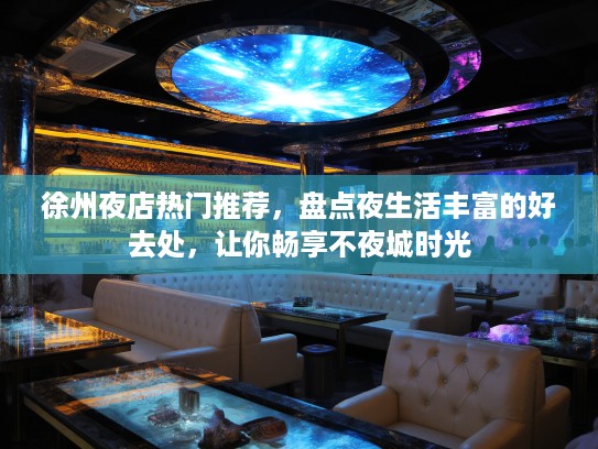 徐州夜店热门推荐，盘点夜生活丰富的好去处，让你畅享不夜城时光