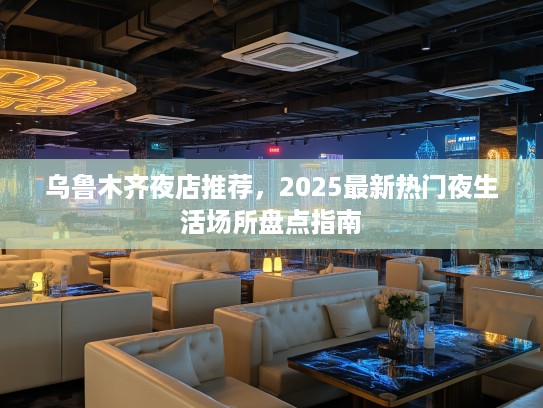 乌鲁木齐夜店推荐，2025最新热门夜生活场所盘点指南