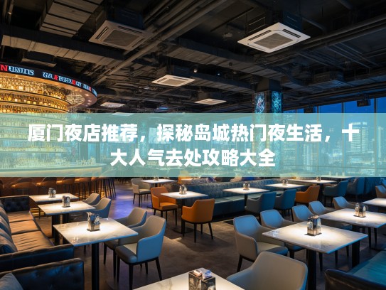 厦门夜店推荐，探秘岛城热门夜生活，十大人气去处攻略大全