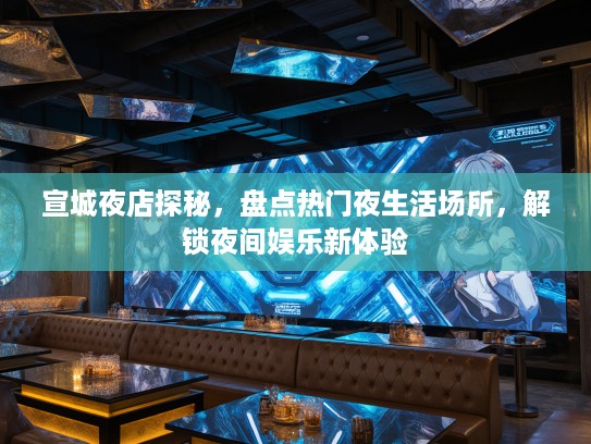宣城夜店探秘，盘点热门夜生活场所，解锁夜间娱乐新体验