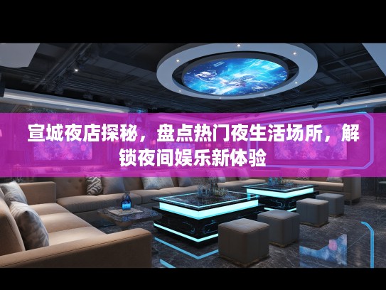 宣城夜店探秘，盘点热门夜生活场所，解锁夜间娱乐新体验