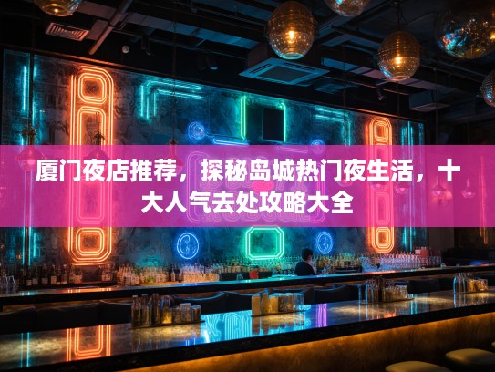 厦门夜店推荐，探秘岛城热门夜生活，十大人气去处攻略大全