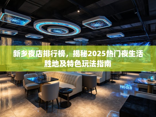 新乡夜店排行榜，揭秘2025热门夜生活胜地及特色玩法指南