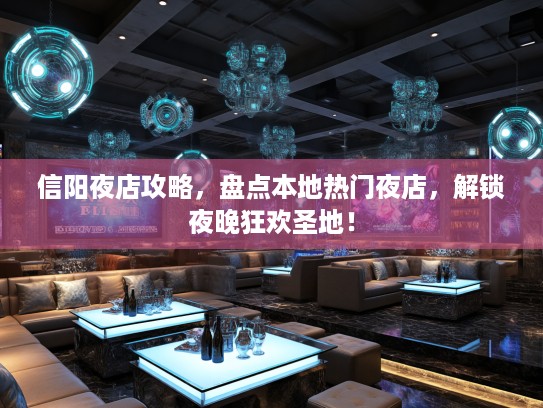 信阳夜店攻略，盘点本地热门夜店，解锁夜晚狂欢圣地！