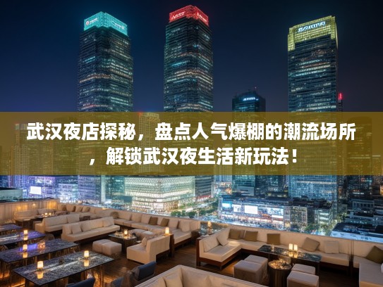 武汉夜店探秘，盘点人气爆棚的潮流场所，解锁武汉夜生活新玩法！