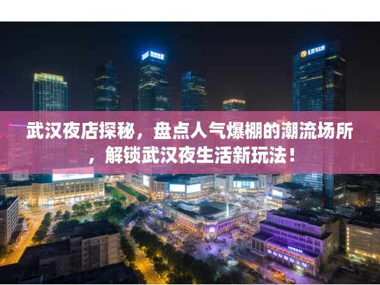武汉夜店探秘，盘点人气爆棚的潮流场所，解锁武汉夜生活新玩法！