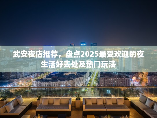 武安夜店推荐，盘点2025最受欢迎的夜生活好去处及热门玩法