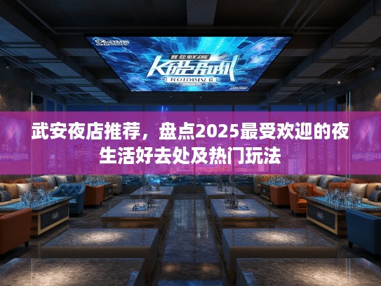 武安夜店推荐，盘点2025最受欢迎的夜生活好去处及热门玩法