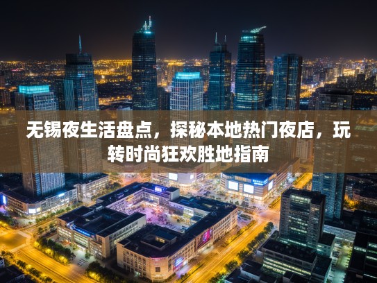 无锡夜生活盘点，探秘本地热门夜店，玩转时尚狂欢胜地指南