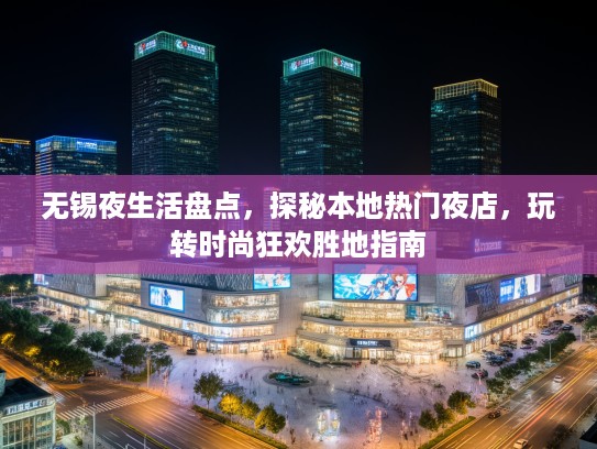 无锡夜生活盘点，探秘本地热门夜店，玩转时尚狂欢胜地指南