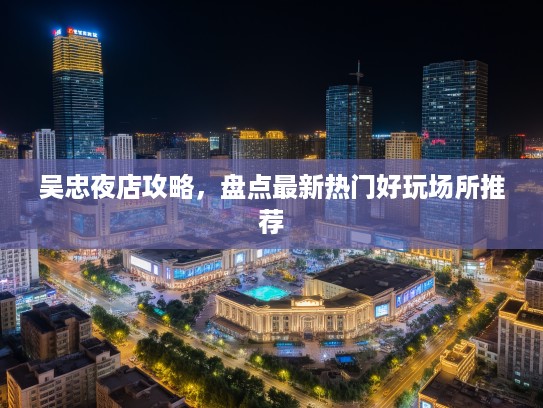 吴忠夜店攻略，盘点最新热门好玩场所推荐