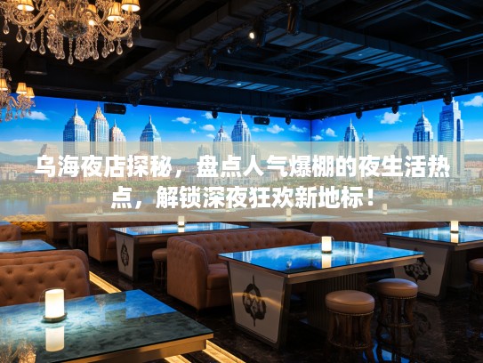 乌海夜店探秘，盘点人气爆棚的夜生活热点，解锁深夜狂欢新地标！