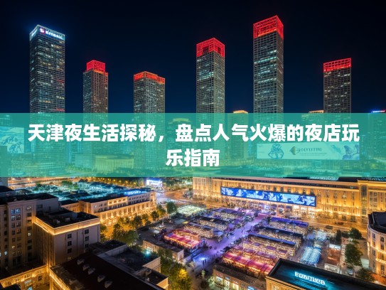 天津夜生活探秘，盘点人气火爆的夜店玩乐指南