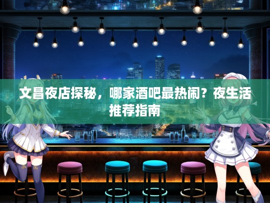 文昌夜店探秘，哪家酒吧最热闹？夜生活推荐指南