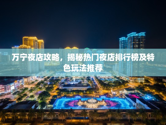 万宁夜店攻略，揭秘热门夜店排行榜及特色玩法推荐