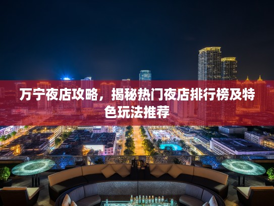 万宁夜店攻略，揭秘热门夜店排行榜及特色玩法推荐
