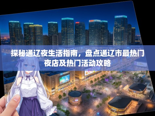 探秘通辽夜生活指南，盘点通辽市最热门夜店及热门活动攻略