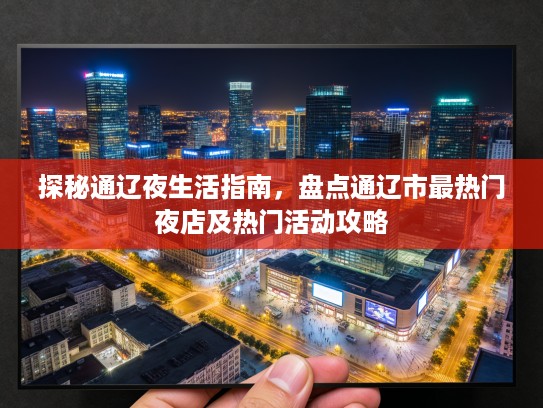 探秘通辽夜生活指南，盘点通辽市最热门夜店及热门活动攻略