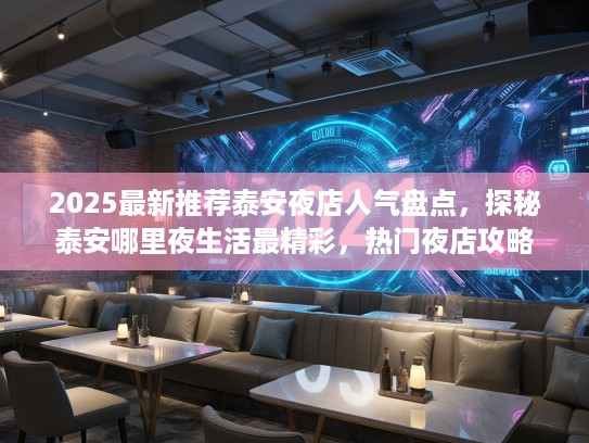 2025最新推荐泰安夜店人气盘点，探秘泰安哪里夜生活最精彩，热门夜店攻略全收录！