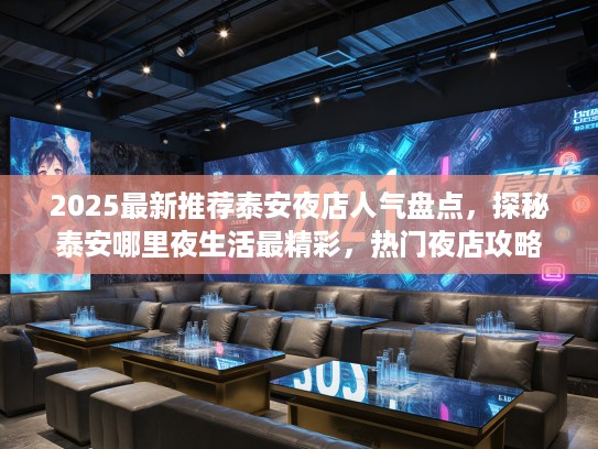 2025最新推荐泰安夜店人气盘点，探秘泰安哪里夜生活最精彩，热门夜店攻略全收录！