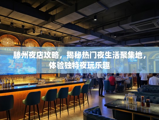 滕州夜店攻略，揭秘热门夜生活聚集地，体验独特夜玩乐趣