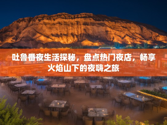 吐鲁番夜生活探秘,盘点热门夜店,畅享火焰山下的夜嗨之旅 吐鲁番夜生活探秘,盘点热门夜店,畅享火焰山下的夜嗨之旅