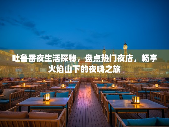 吐鲁番夜生活探秘,盘点热门夜店,畅享火焰山下的夜嗨之旅 吐鲁番夜生活探秘,盘点热门夜店,畅享火焰山下的夜嗨之旅