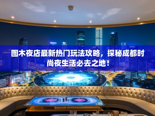 图木夜店最新热门玩法攻略,探秘成都时尚夜生活必去之地! 图木夜店最新热门玩法攻略,探秘成都时尚夜生活必去之地!
