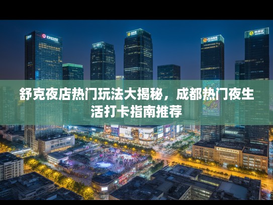 舒克夜店热门玩法大揭秘,成都热门夜生活打卡指南推荐 舒克夜店热门玩法大揭秘,成都热门夜生活打卡指南推荐