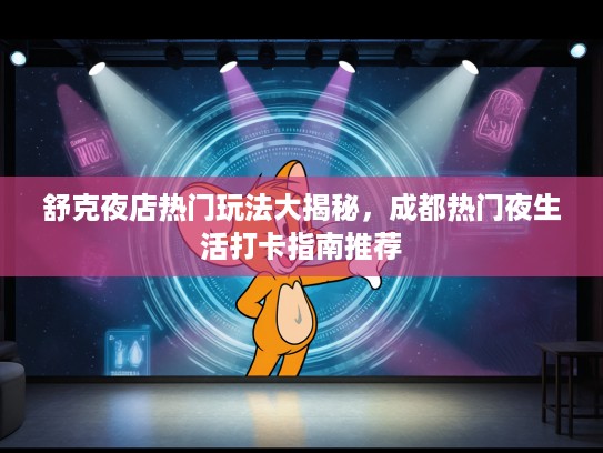 舒克夜店热门玩法大揭秘,成都热门夜生活打卡指南推荐 舒克夜店热门玩法大揭秘,成都热门夜生活打卡指南推荐