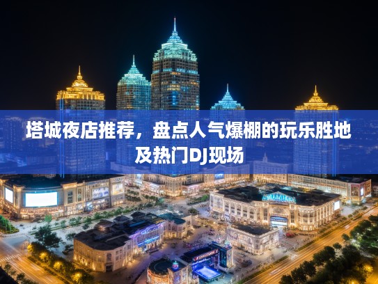 塔城夜店推荐,盘点人气爆棚的玩乐胜地及热门DJ现场 塔城夜店推荐,盘点人气爆棚的玩乐胜地及热门DJ现场