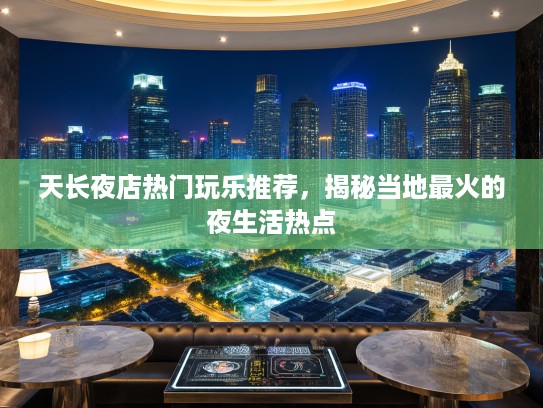 天长夜店热门玩乐推荐，揭秘当地最火的夜生活热点