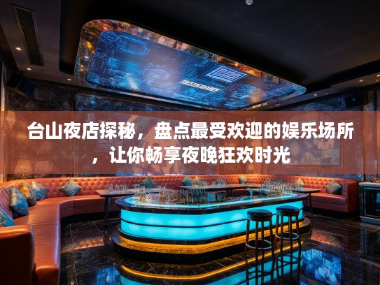 台山夜店探秘，盘点最受欢迎的娱乐场所，让你畅享夜晚狂欢时光