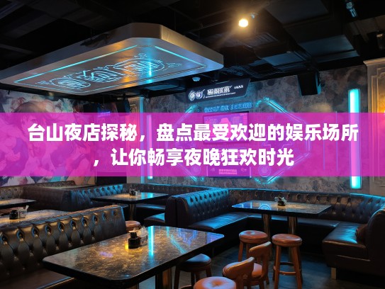 台山夜店探秘，盘点最受欢迎的娱乐场所，让你畅享夜晚狂欢时光