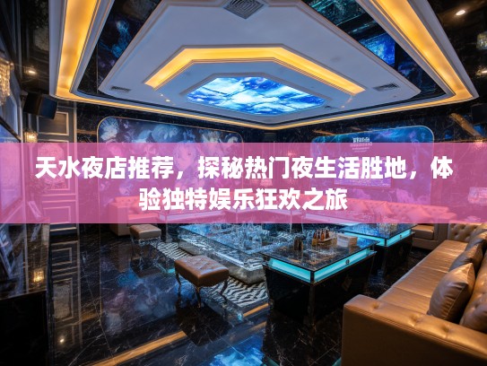 天水夜店推荐，探秘热门夜生活胜地，体验独特娱乐狂欢之旅