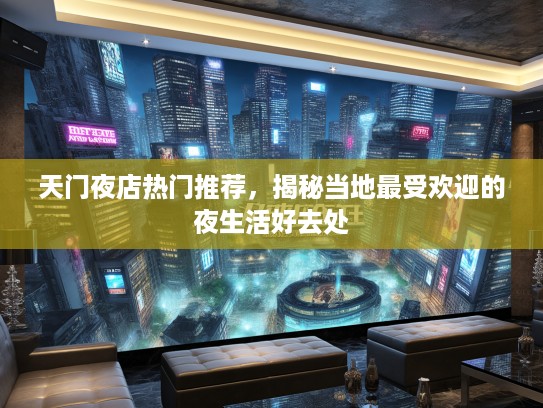 天门夜店热门推荐，揭秘当地最受欢迎的夜生活好去处